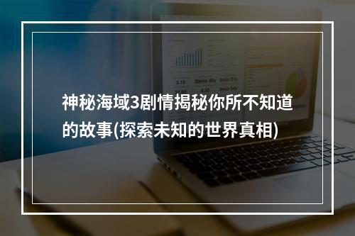 神秘海域3剧情揭秘你所不知道的故事(探索未知的世界真相)