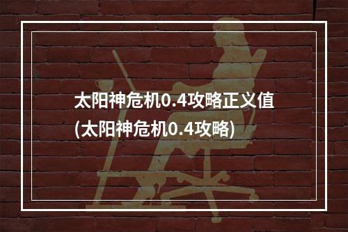 太阳神危机0.4攻略正义值(太阳神危机0.4攻略)