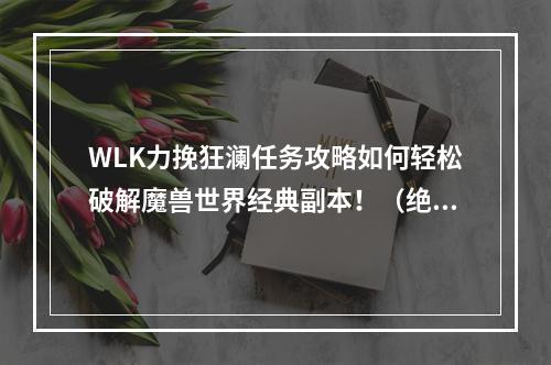 WLK力挽狂澜任务攻略如何轻松破解魔兽世界经典副本！（绝对让你爱不释手）