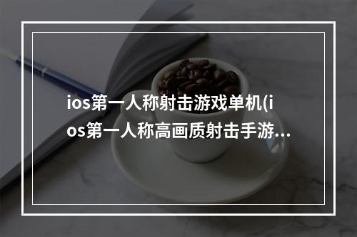 ios第一人称射击游戏单机(ios第一人称高画质射击手游)