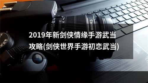 2019年新剑侠情缘手游武当攻略(剑侠世界手游初恋武当)