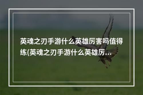 英魂之刃手游什么英雄厉害吗值得练(英魂之刃手游什么英雄厉害吗)