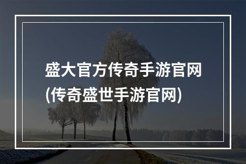 盛大官方传奇手游官网(传奇盛世手游官网)