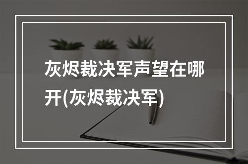 灰烬裁决军声望在哪开(灰烬裁决军)