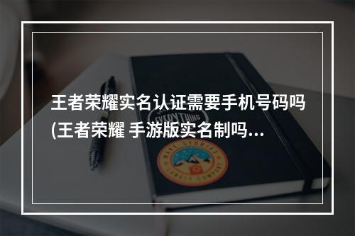 王者荣耀实名认证需要手机号码吗(王者荣耀 手游版实名制吗)