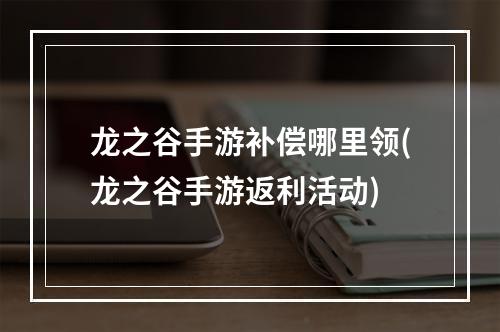 龙之谷手游补偿哪里领(龙之谷手游返利活动)