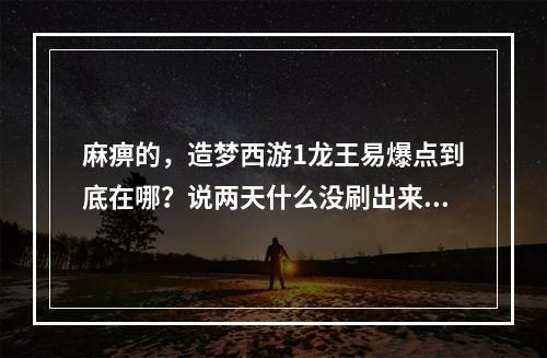 麻痹的，造梦西游1龙王易爆点到底在哪？说两天什么没刷出来(造梦西游龙王易爆点)