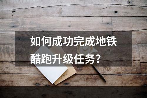 如何成功完成地铁酷跑升级任务？