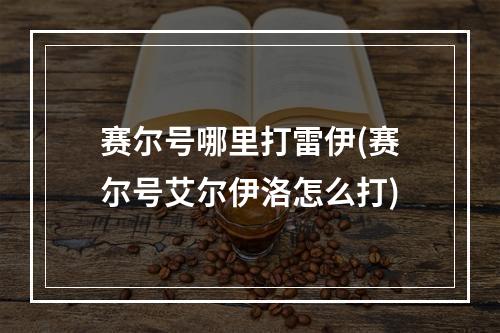 赛尔号哪里打雷伊(赛尔号艾尔伊洛怎么打)