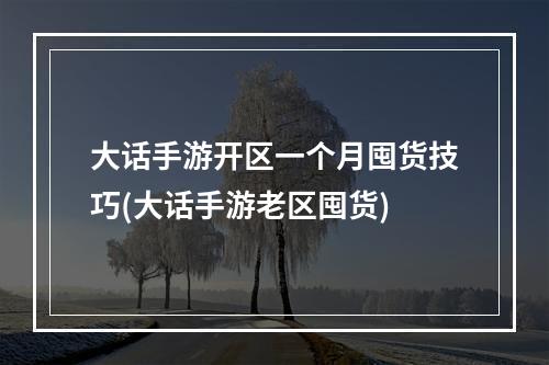 大话手游开区一个月囤货技巧(大话手游老区囤货)