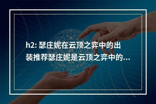 h2: 瑟庄妮在云顶之弈中的出装推荐瑟庄妮是云顶之弈中的一个强力坦克英雄，可谓是团队中的大担当。然而，想要让她发挥出最大的威力，还需要正确的出装。在本篇文章中，