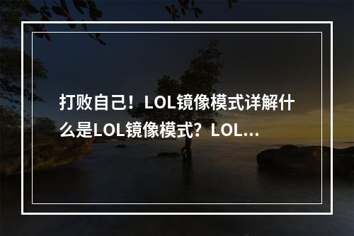 打败自己！LOL镜像模式详解什么是LOL镜像模式？LOL的镜像模式是一种全新的游戏模式，目的是让玩家们挑战自己。在镜像模式中，所有的英雄和他们的技能都是与另一个