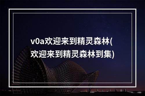 v0a欢迎来到精灵森林(欢迎来到精灵森林到集)