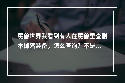 魔兽世界我看到有人在魔兽里查副本掉落装备，怎么查询？不是进副本查那种。(魔兽世界副本掉落查询)