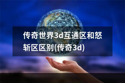 传奇世界3d互通区和怒斩区区别(传奇3d)