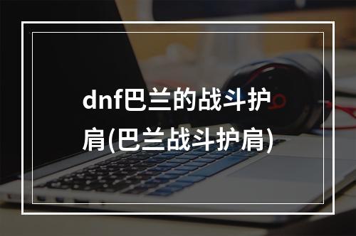 dnf巴兰的战斗护肩(巴兰战斗护肩)