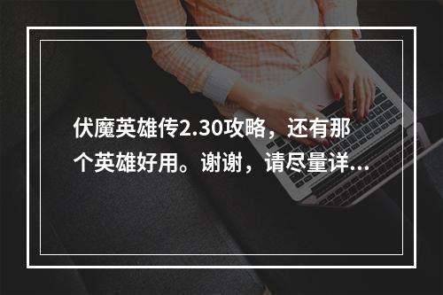 伏魔英雄传2.30攻略，还有那个英雄好用。谢谢，请尽量详细点。(伏魔英雄传攻略)