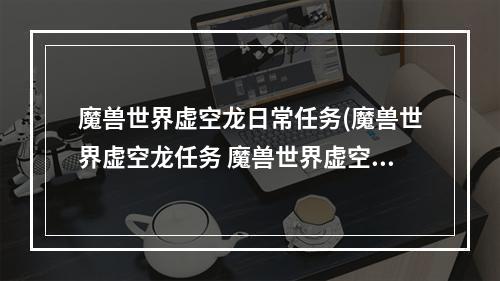 魔兽世界虚空龙日常任务(魔兽世界虚空龙任务 魔兽世界虚空龙任务攻略  魔兽)