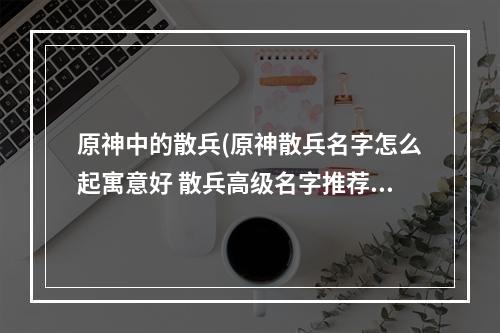 原神中的散兵(原神散兵名字怎么起寓意好 散兵高级名字推荐大全)