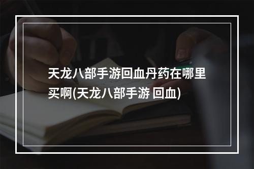 天龙八部手游回血丹药在哪里买啊(天龙八部手游 回血)