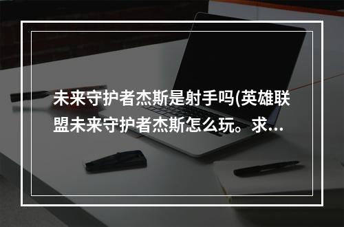 未来守护者杰斯是射手吗(英雄联盟未来守护者杰斯怎么玩。求装备符文天赋,打法)