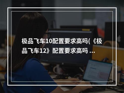 极品飞车10配置要求高吗(《极品飞车12》配置要求高吗 配置要求一览 )