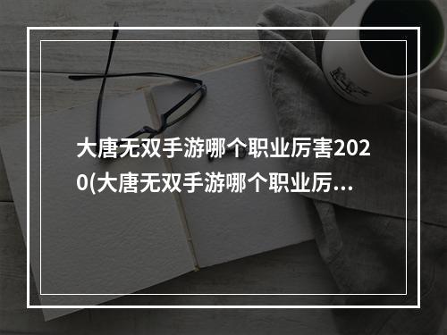 大唐无双手游哪个职业厉害2020(大唐无双手游哪个职业厉害)