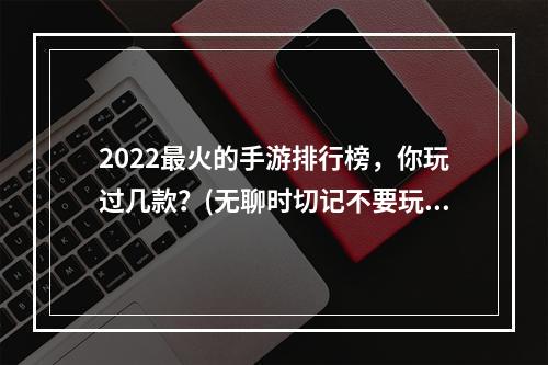 2022最火的手游排行榜，你玩过几款？(无聊时切记不要玩这些游戏，一玩就停不下来！)