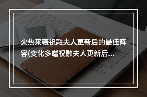 火热来袭祝融夫人更新后的最佳阵容(变化多端祝融夫人更新后的阵容搭配)