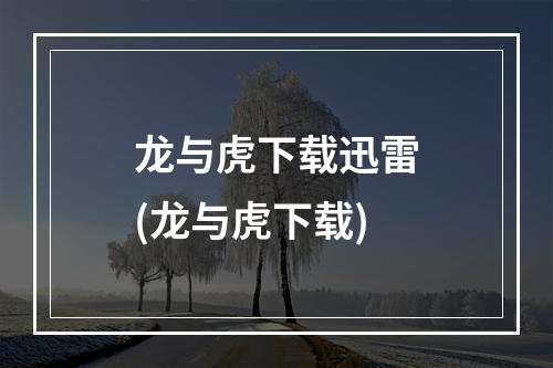 龙与虎下载迅雷(龙与虎下载)