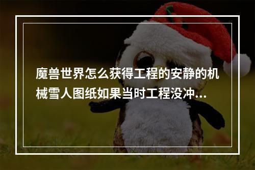 魔兽世界怎么获得工程的安静的机械雪人图纸如果当时工程没冲到错过了图纸还怎么弥补(安静的机械雪人)