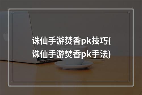 诛仙手游焚香pk技巧(诛仙手游焚香pk手法)