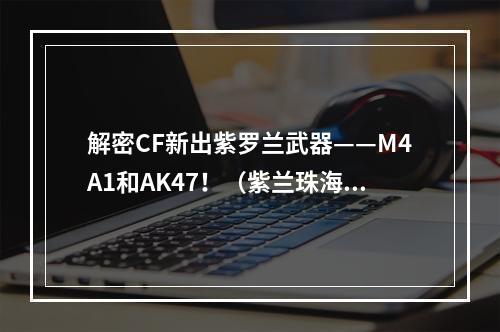 解密CF新出紫罗兰武器——M4A1和AK47！（紫兰珠海、枪械特点）