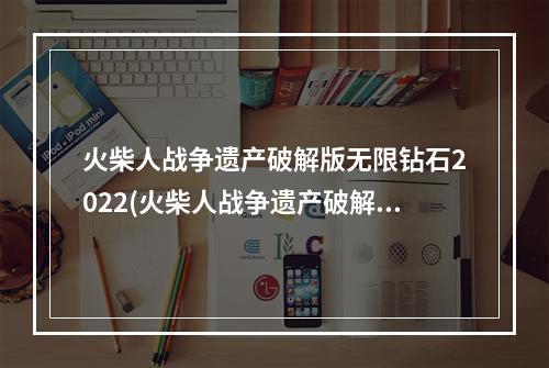 火柴人战争遗产破解版无限钻石2022(火柴人战争遗产破解版无限钻石)