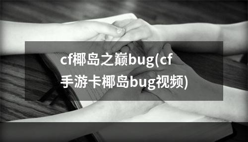 cf椰岛之巅bug(cf手游卡椰岛bug视频)