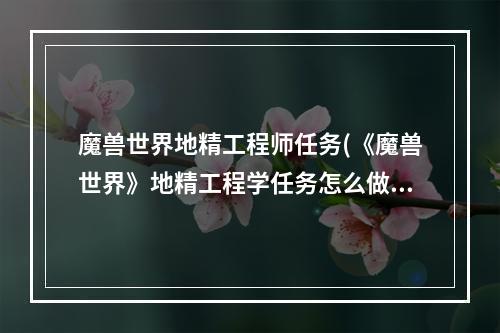 魔兽世界地精工程师任务(《魔兽世界》地精工程学任务怎么做 地精工程学任务完成攻)