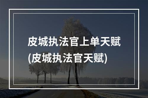 皮城执法官上单天赋(皮城执法官天赋)