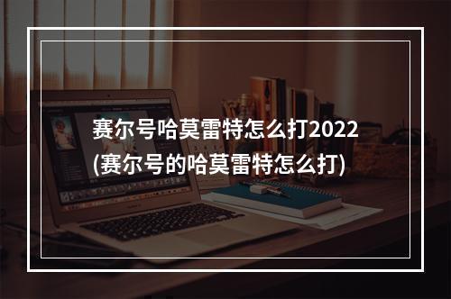 赛尔号哈莫雷特怎么打2022(赛尔号的哈莫雷特怎么打)