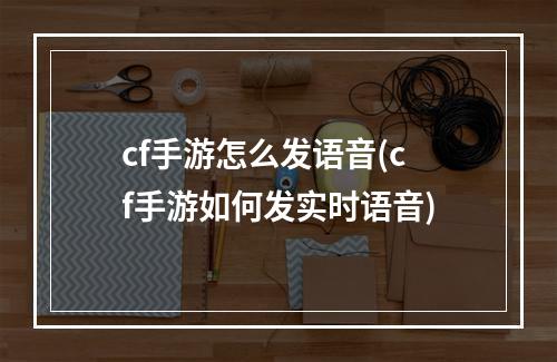 cf手游怎么发语音(cf手游如何发实时语音)