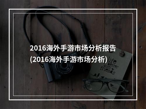 2016海外手游市场分析报告(2016海外手游市场分析)