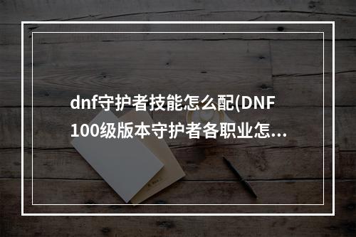 dnf守护者技能怎么配(DNF100级版本守护者各职业怎么加点 DNF守护者全职业)