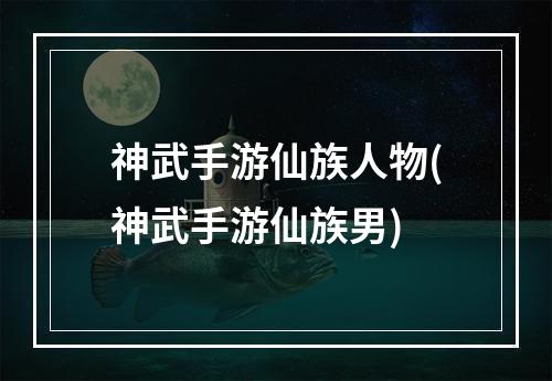 神武手游仙族人物(神武手游仙族男)