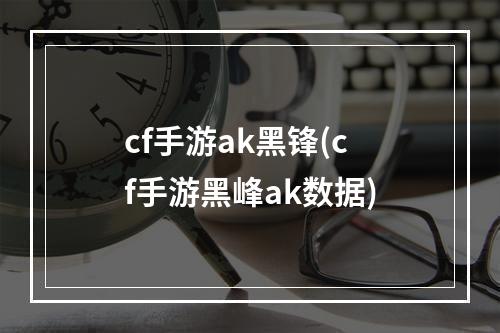 cf手游ak黑锋(cf手游黑峰ak数据)