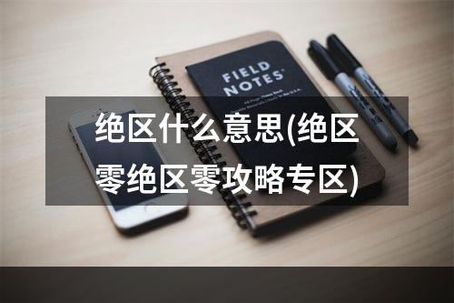 绝区什么意思(绝区零绝区零攻略专区)