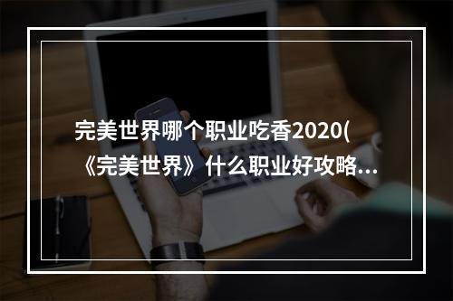 完美世界哪个职业吃香2020(《完美世界》什么职业好攻略，六大职业选择 零氪玩家)