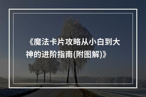 《魔法卡片攻略从小白到大神的进阶指南(附图解)》