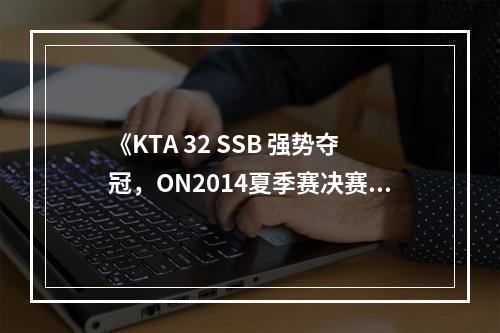 《KTA 32 SSB 强势夺冠，ON2014夏季赛决赛第一场！》(《KTA全明星首发成员亮相，LPL战队实力被低估？》)