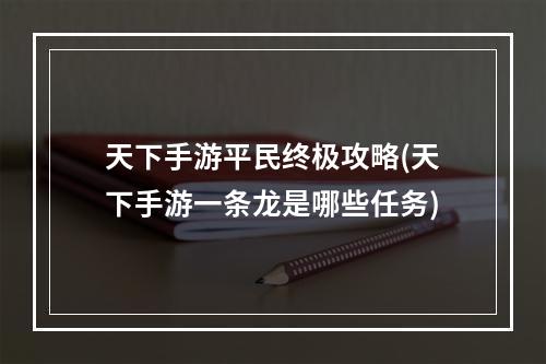 天下手游平民终极攻略(天下手游一条龙是哪些任务)