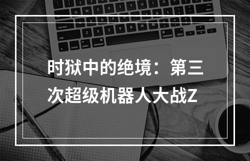 时狱中的绝境：第三次超级机器人大战Z