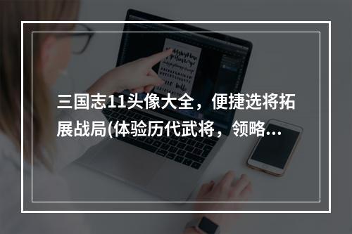 三国志11头像大全，便捷选将拓展战局(体验历代武将，领略三国传奇之美)